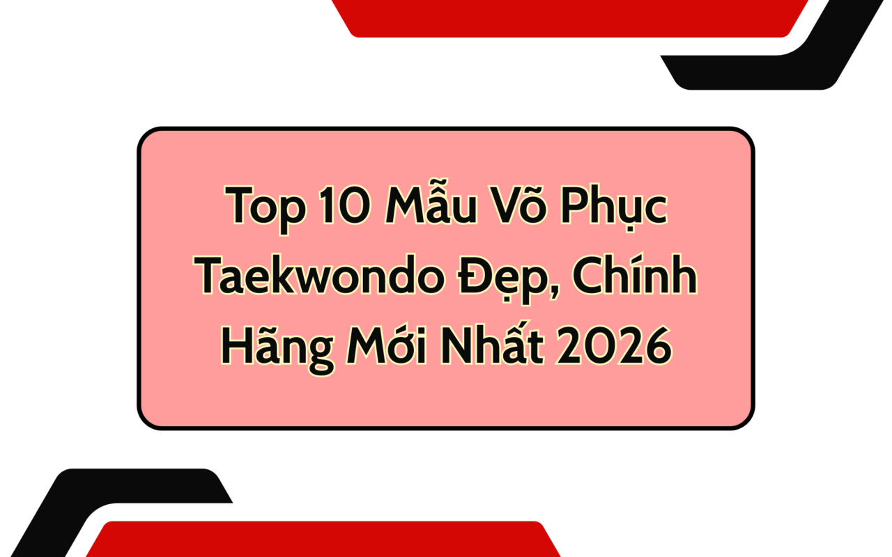 Top 10 Mẫu Võ Phục Taekwondo Đẹp, Chính Hãng Mới Nhất 2026
