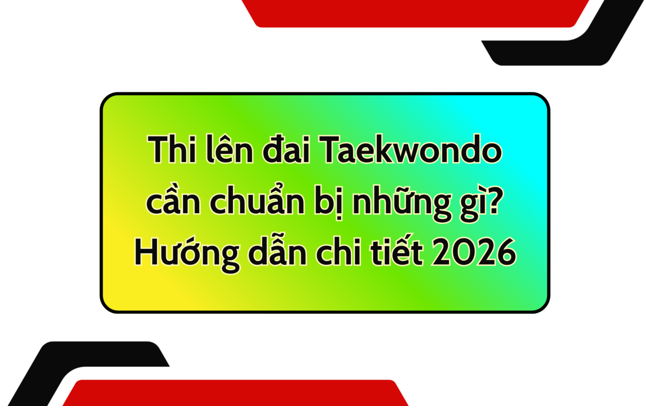 Thi lên đai Taekwondo cần chuẩn bị những gì? Hướng dẫn chi tiết 2026