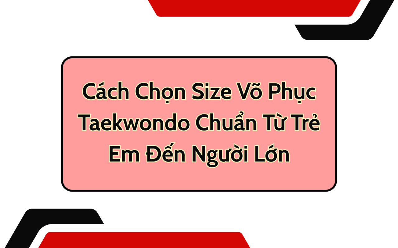 Cách Chọn Size Võ Phục Taekwondo Chuẩn Từ Trẻ Em Đến Người Lớn