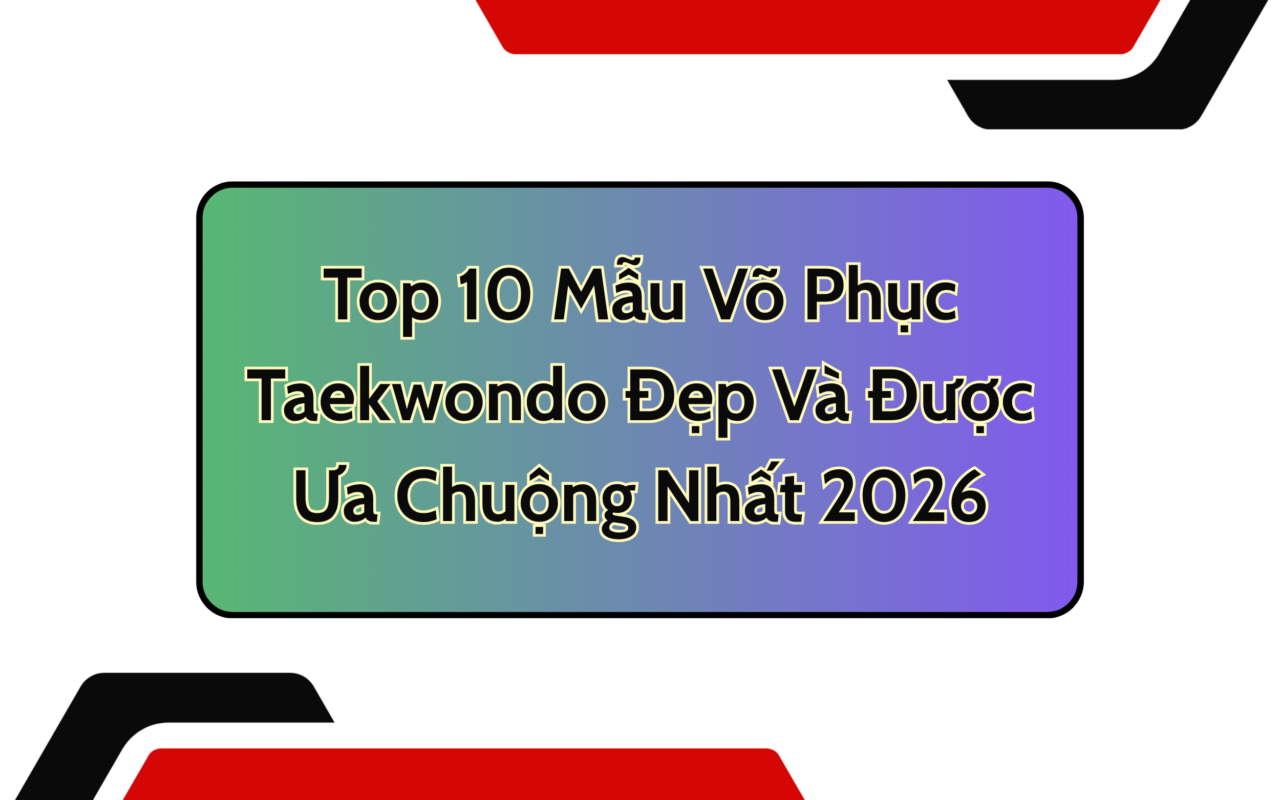 Top 10 Mẫu Võ Phục Taekwondo Đẹp Và Được Ưa Chuộng Nhất 2026
