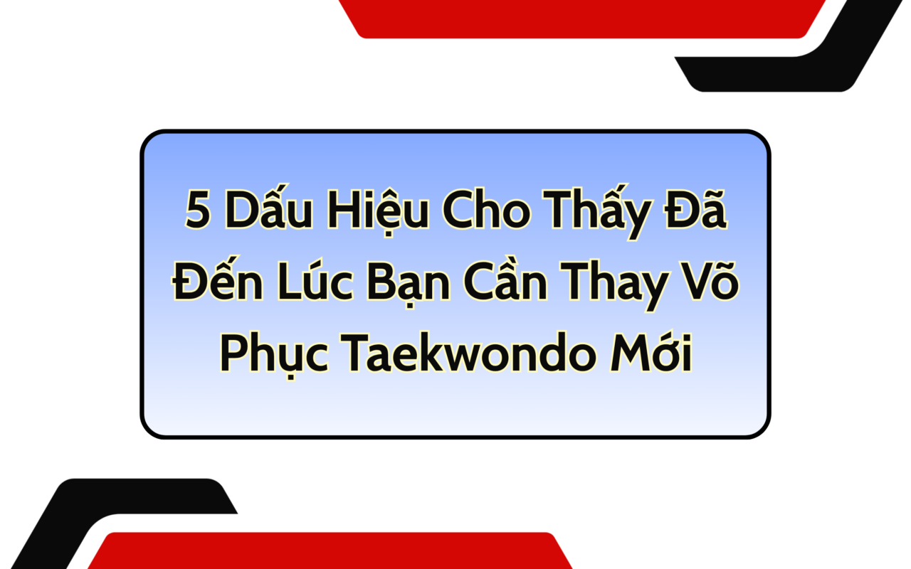 5 Dấu Hiệu Cho Thấy Đã Đến Lúc Bạn Cần Thay Võ Phục Taekwondo Mới