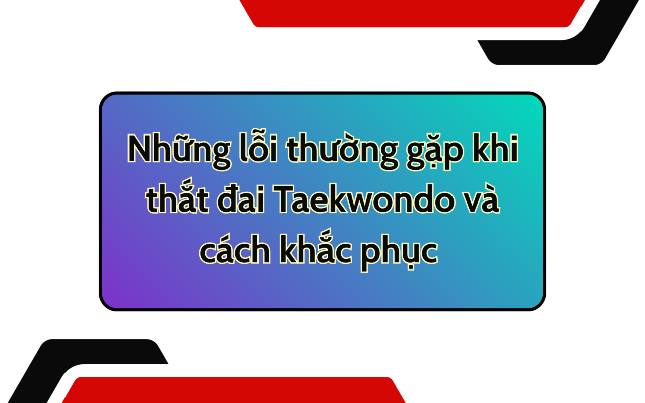 Những lỗi thường gặp khi thắt đai Taekwondo và cách khắc phục chuẩn nhất