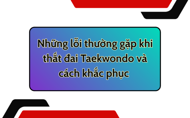 Những lỗi thường gặp khi thắt đai Taekwondo và cách khắc phục chuẩn nhất