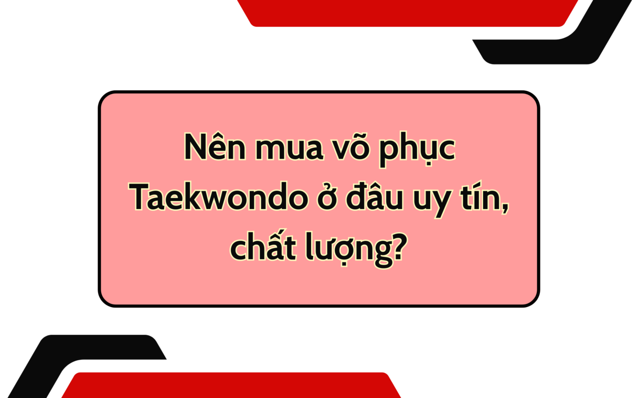 Nên mua võ phục Taekwondo ở đâu uy tín, chất lượng?