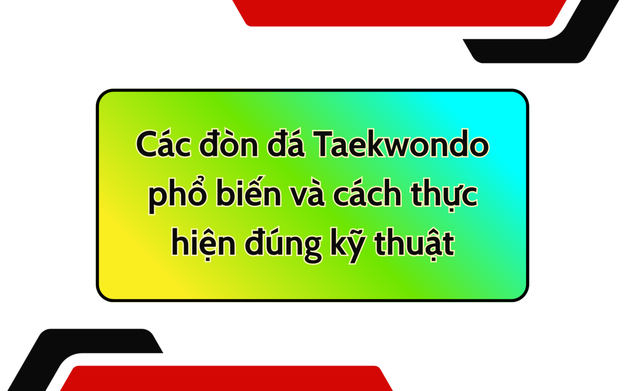 Các đòn đá Taekwondo phổ biến và cách thực hiện đúng kỹ thuật