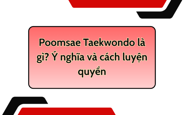 Poomsae Taekwondo là gì? Ý nghĩa và cách luyện quyền