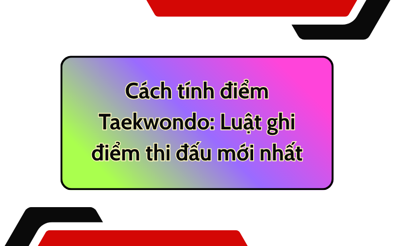 Cách tính điểm Taekwondo: Luật ghi điểm thi đấu mới nhất